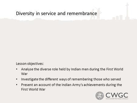 Diversity in service and remembrance Lesson objectives: Analyse the diverse role held by Indian men during the First World War Investigate the different.