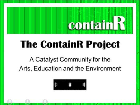 The ContainR Project A Catalyst Community for the Arts, Education and the Environment.