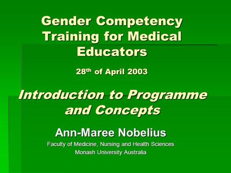 Gender Competency Training for Medical Educators 28 th of April 2003 Introduction to Programme and Concepts Ann-Maree Nobelius Faculty of Medicine, Nursing.
