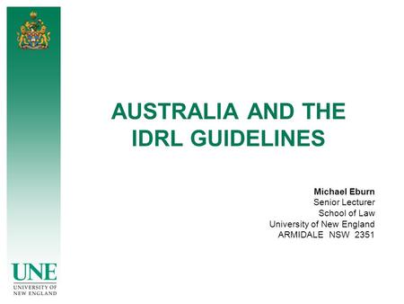 AUSTRALIA AND THE IDRL GUIDELINES Michael Eburn Senior Lecturer School of Law University of New England ARMIDALE NSW 2351.