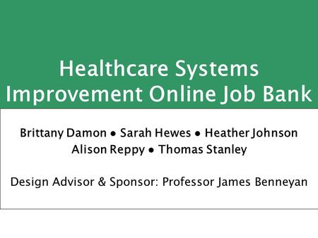 Healthcare Systems Improvement Online Job Bank Brittany Damon ● Sarah Hewes ● Heather Johnson Alison Reppy ● Thomas Stanley Design Advisor & Sponsor: Professor.