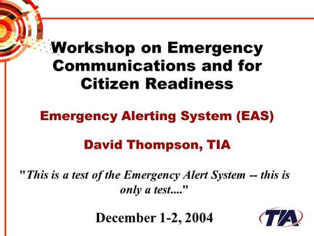 Workshop on Emergency Communications and for Citizen Readiness Emergency Alerting System (EAS) David Thompson, TIA This is a test of the Emergency Alert.