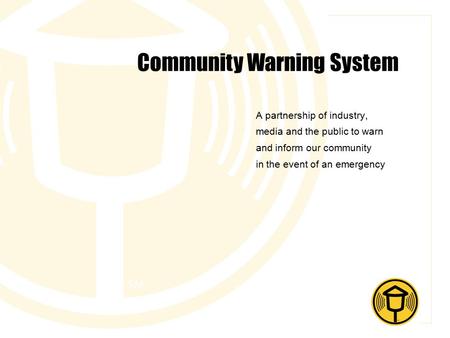 Community Warning System A partnership of industry, media and the public to warn and inform our community in the event of an emergency.
