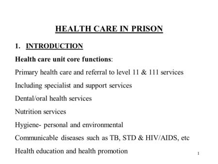 1 HEALTH CARE IN PRISON 1.INTRODUCTION Health care unit core functions: Primary health care and referral to level 11 & 111 services Including specialist.
