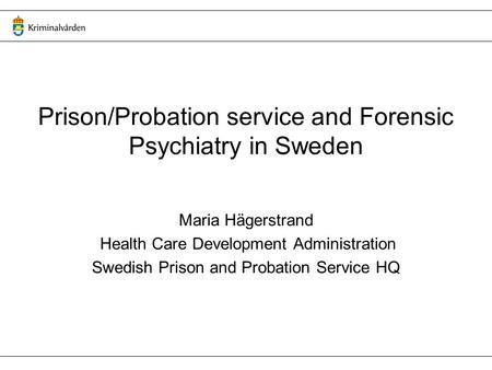 Prison/Probation service and Forensic Psychiatry in Sweden Maria Hägerstrand Health Care Development Administration Swedish Prison and Probation Service.