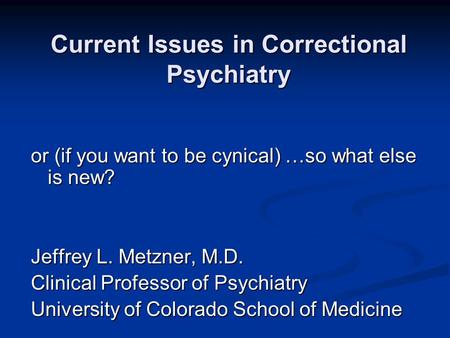 Current Issues in Correctional Psychiatry or (if you want to be cynical) …so what else is new? Jeffrey L. Metzner, M.D. Clinical Professor of Psychiatry.