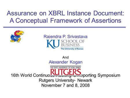 Assurance on XBRL Instance Document: A Conceptual Framework of Assertions Rajendra P. Srivastava And Alexander Kogan 16th World Continuous Auditing & Reporting.