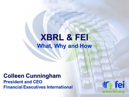 XBRL & FEI What, Why and How Colleen Cunningham President and CEO Financial Executives International.