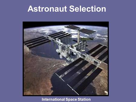 Astronaut Selection International Space Station. Astronaut Selection –~ 3000-4000 applications reviewed every other year- Next one will begin July 2007.