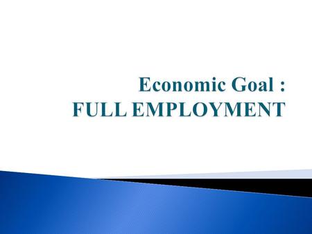  Definition of Goal: The goal of Full Employment: that there should be no cyclical unemployment caused by weak demand or recession.  TARGET – To achieve.