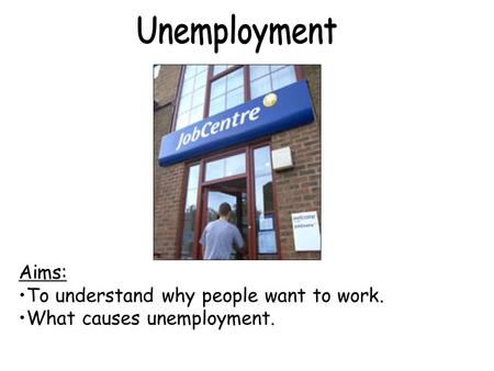 Aims: To understand why people want to work. What causes unemployment.