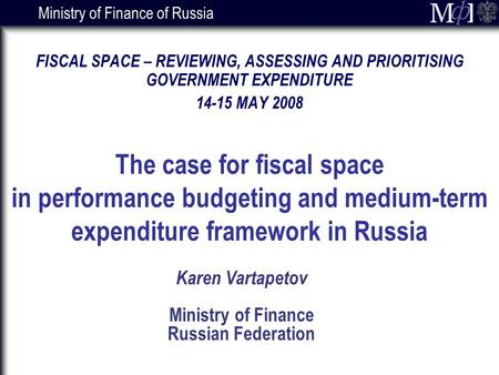 Ministry of Finance of Russia Karen Vartapetov Ministry of Finance Russian Federation FISCAL SPACE – REVIEWING, ASSESSING AND PRIORITISING GOVERNMENT EXPENDITURE.