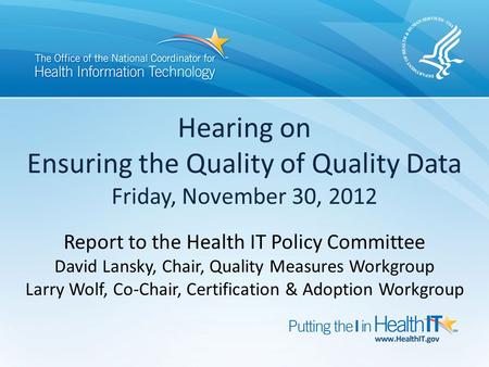 Hearing on Ensuring the Quality of Quality Data Friday, November 30, 2012 Report to the Health IT Policy Committee David Lansky, Chair, Quality Measures.