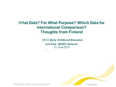 1 Tarja Kahiluoto What Data? For What Purpose? Which Data for International Comparison? Thoughts from Finland OECD Early Childhood Education and Care (ECEC)