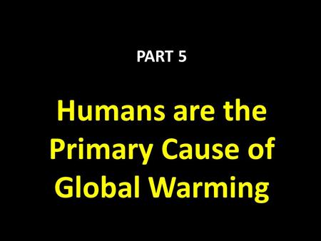 PART 5 Humans are the Primary Cause of Global Warming.