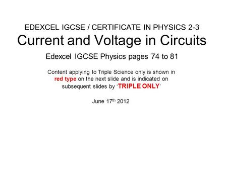 EDEXCEL IGCSE / CERTIFICATE IN PHYSICS 2-3 Current and Voltage in Circuits Edexcel IGCSE Physics pages 74 to 81 June 17 th 2012 Content applying to Triple.