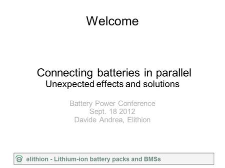 Welcome Connecting batteries in parallel Unexpected effects and solutions Battery Power Conference Sept. 18 2012 Davide Andrea, Elithion.