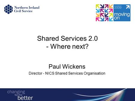 Shared Services 2.0 - Where next? Paul Wickens Director - NICS Shared Services Organisation.