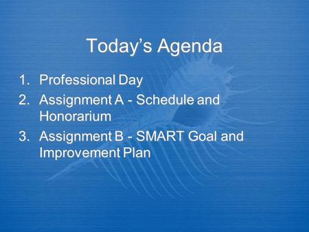 Today’s Agenda 1.Professional Day 2.Assignment A - Schedule and Honorarium 3.Assignment B - SMART Goal and Improvement Plan 1.Professional Day 2.Assignment.
