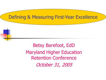 Betsy Barefoot, EdD Maryland Higher Education Retention Conference October 31, 2005 Defining & Measuring First-Year Excellence.