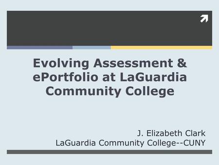  Evolving Assessment & ePortfolio at LaGuardia Community College J. Elizabeth Clark LaGuardia Community College--CUNY.