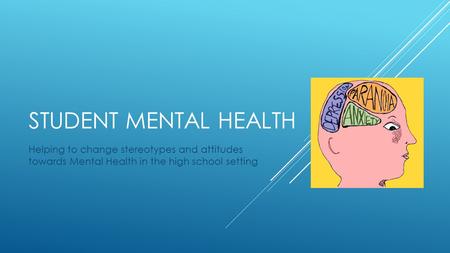 STUDENT MENTAL HEALTH Helping to change stereotypes and attitudes towards Mental Health in the high school setting.
