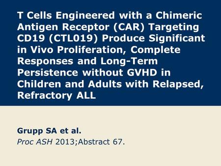 T Cells Engineered with a Chimeric Antigen Receptor (CAR) Targeting CD19 (CTL019) Produce Significant in Vivo Proliferation, Complete Responses and Long-Term.
