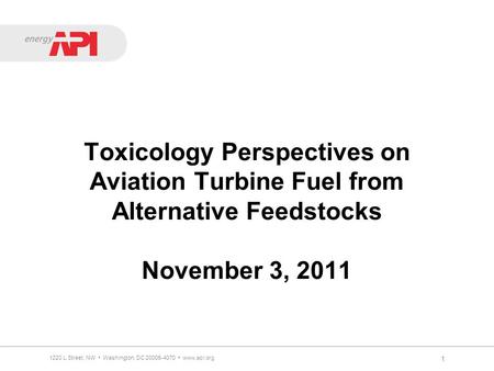 Toxicology Perspectives on Aviation Turbine Fuel from Alternative Feedstocks November 3, 2011 1 1220 L Street, NW Washington, DC 20005-4070 www.api.org.