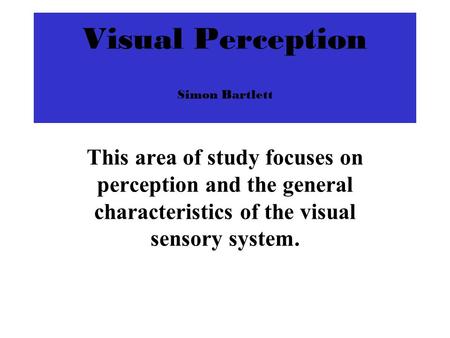 Visual Perception Simon Bartlett This area of study focuses on perception and the general characteristics of the visual sensory system.