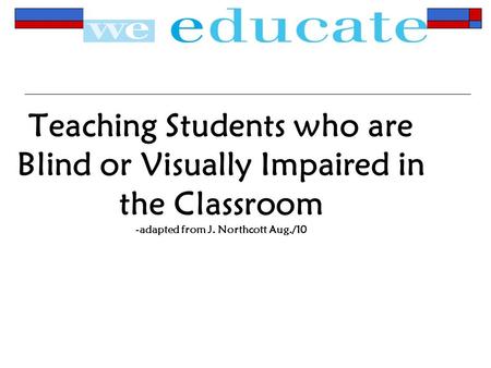 Teaching Students who are Blind or Visually Impaired in the Classroom -adapted from J. Northcott Aug./10.