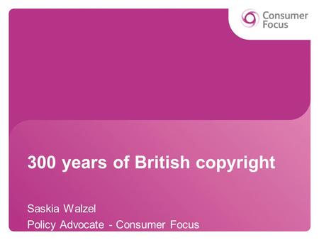 300 years of British copyright Saskia Walzel Policy Advocate - Consumer Focus.