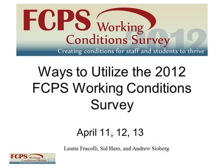 Ways to Utilize the 2012 FCPS Working Conditions Survey April 11, 12, 13 Laurie Fracolli, Sid Haro, and Andrew Sioberg.