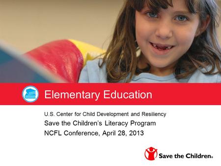 Elementary Education U.S. Center for Child Development and Resiliency Save the Children’s Literacy Program NCFL Conference, April 28, 2013.