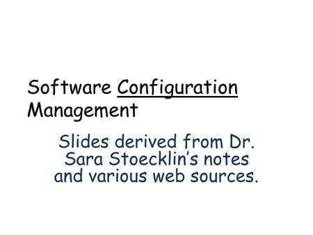 Software Configuration Management Slides derived from Dr. Sara Stoecklin’s notes and various web sources.