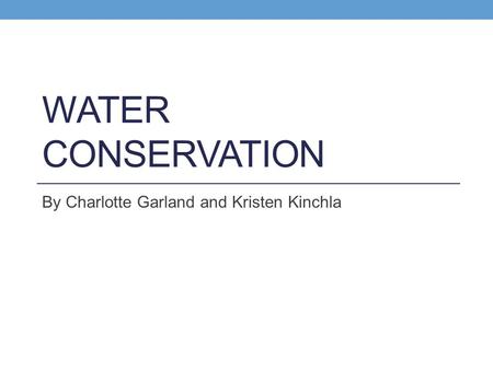 WATER CONSERVATION By Charlotte Garland and Kristen Kinchla.