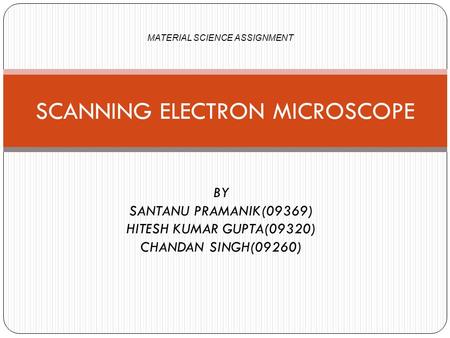 BY SANTANU PRAMANIK(09369) HITESH KUMAR GUPTA(09320) CHANDAN SINGH(09260) SCANNING ELECTRON MICROSCOPE MATERIAL SCIENCE ASSIGNMENT.