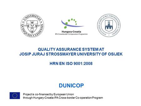 DUNICOP Project is co-financed by European Union through Hungary-Croatia IPA Cross-border Co-operation Program QUALITY ASSURANCE SYSTEM AT JOSIP JURAJ.