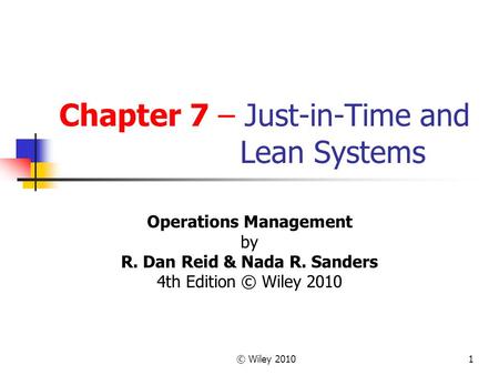 © Wiley 20101 Chapter 7 – Just-in-Time and Lean Systems Operations Management by R. Dan Reid & Nada R. Sanders 4th Edition © Wiley 2010.