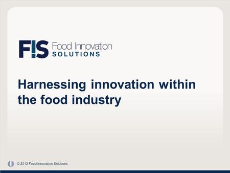 Harnessing innovation within the food industry © 2012 Food Innovation Solutions.