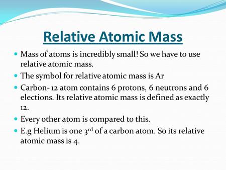 Relative Atomic Mass Mass of atoms is incredibly small! So we have to use relative atomic mass. The symbol for relative atomic mass is Ar Carbon- 12 atom.