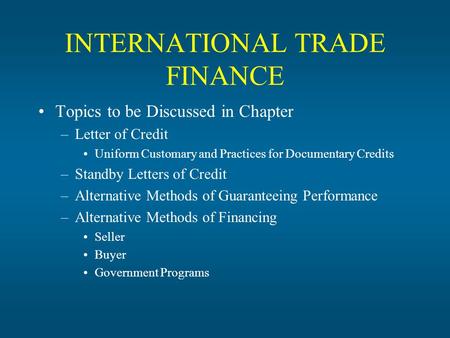 INTERNATIONAL TRADE FINANCE Topics to be Discussed in Chapter –Letter of Credit Uniform Customary and Practices for Documentary Credits –Standby Letters.