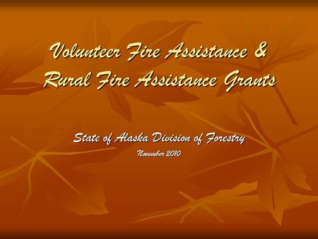 Volunteer Fire Assistance & Rural Fire Assistance Grants State of Alaska Division of Forestry November 2010.