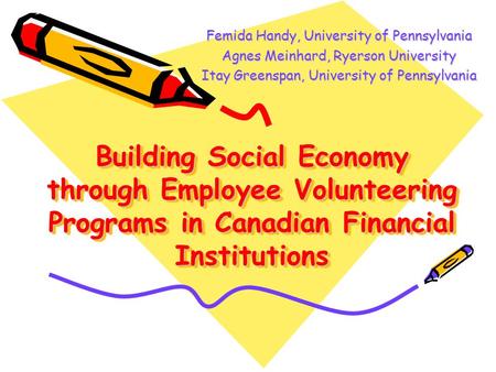 Building Social Economy through Employee Volunteering Programs in Canadian Financial Institutions Femida Handy, University of Pennsylvania Agnes Meinhard,