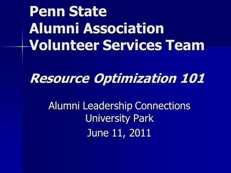 Penn State Alumni Association Volunteer Services Team Resource Optimization 101 Alumni Leadership Connections University Park June 11, 2011.