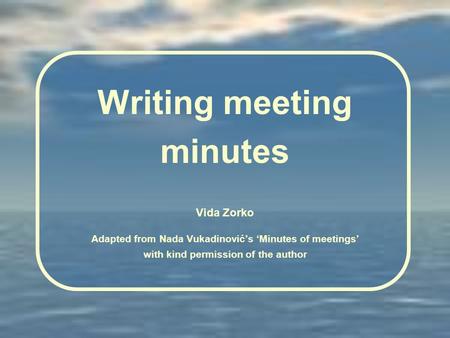 Writing meeting minutes Vida Zorko Adapted from Nada Vukadinović’s ‘Minutes of meetings’ with kind permission of the author.