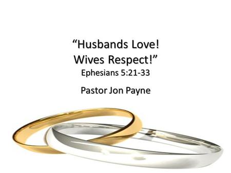 “Husbands Love! Wives Respect!” Ephesians 5:21-33 Pastor Jon Payne.