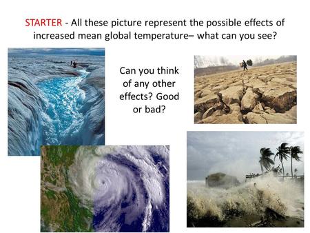 STARTER - All these picture represent the possible effects of increased mean global temperature– what can you see? Can you think of any other effects?