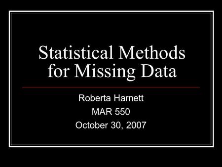 Statistical Methods for Missing Data Roberta Harnett MAR 550 October 30, 2007.