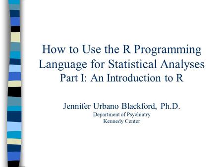 How to Use the R Programming Language for Statistical Analyses Part I: An Introduction to R Jennifer Urbano Blackford, Ph.D. Department of Psychiatry Kennedy.