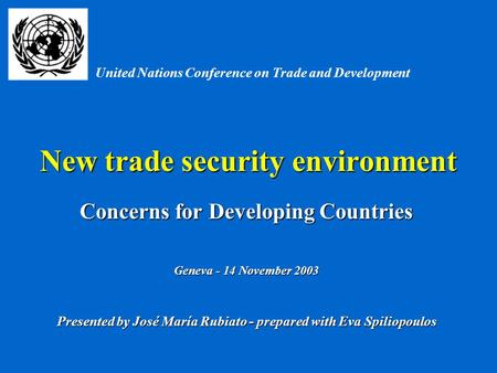 New trade security environment Concerns for Developing Countries Geneva - 14 November 2003 Presented by José María Rubiato - prepared with Eva Spiliopoulos.